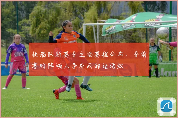 快船队新赛季主场赛程公布，季前赛对阵湖人争夺西部话语权