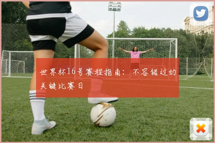 世界杯16号赛程指南:不容错过的关键比赛日