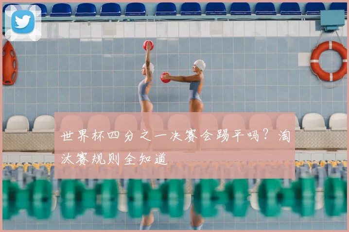 世界杯四分之一决赛会踢平吗?淘汰赛规则全知道