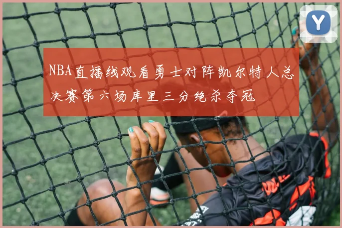 NBA直播线观看勇士对阵凯尔特人总决赛第六场库里三分绝杀夺冠