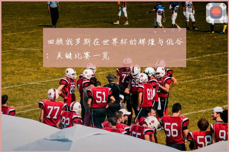回顾俄罗斯在世界杯的辉煌与低谷:关键比赛一览