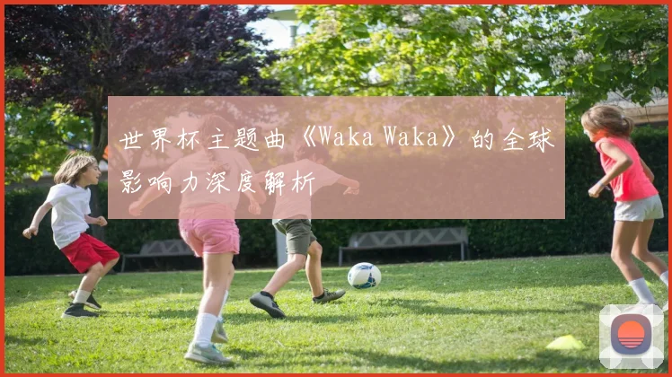 世界杯主题曲《Waka Waka》的全球影响力深度解析