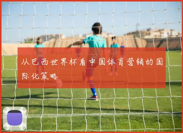 从巴西世界杯看中国体育营销的国际化策略