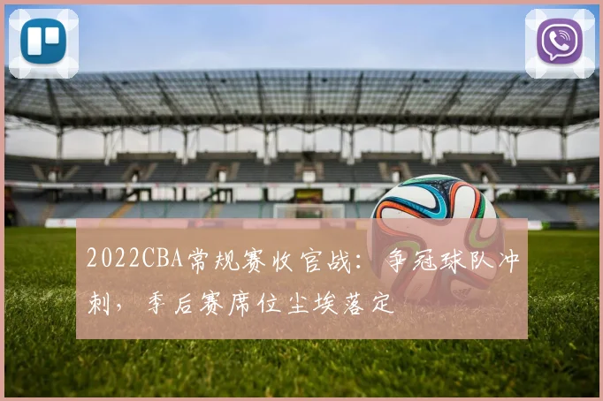 2022CBA常规赛收官战:争冠球队冲刺,季后赛席位尘埃落定