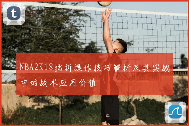 NBA2K18挡拆操作技巧解析及其实战中的战术应用价值