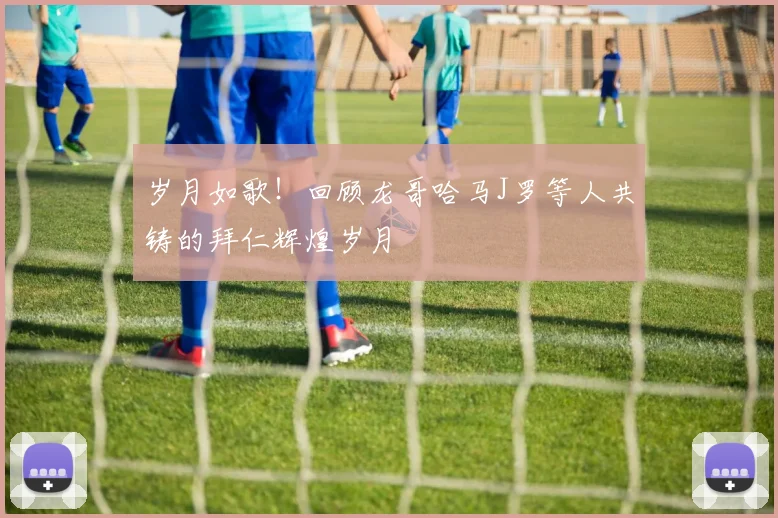 岁月如歌!回顾龙哥哈马J罗等人共铸的拜仁辉煌岁月