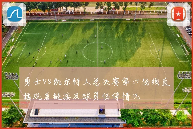 勇士vs凯尔特人总决赛第六场线直播观看链接及球员伤停情况