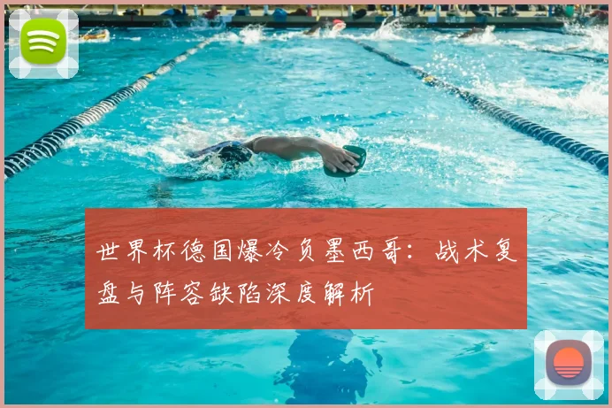 世界杯德国爆冷负墨西哥:战术复盘与阵容缺陷深度解析