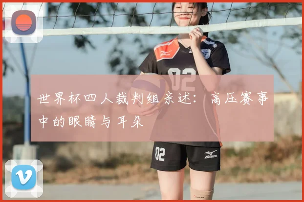 世界杯四人裁判组亲述:高压赛事中的眼睛与耳朵