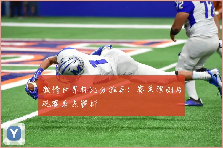 激情世界杯比分推荐：赛果预测与观赛看点解析