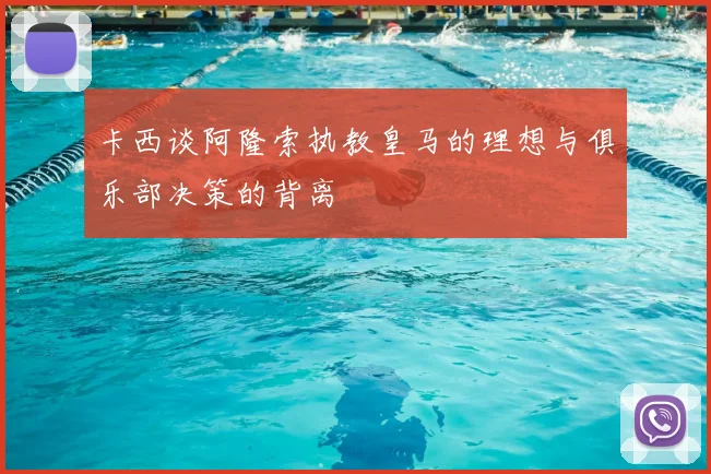 卡西谈阿隆索执教皇马的理想与俱乐部决策的背离