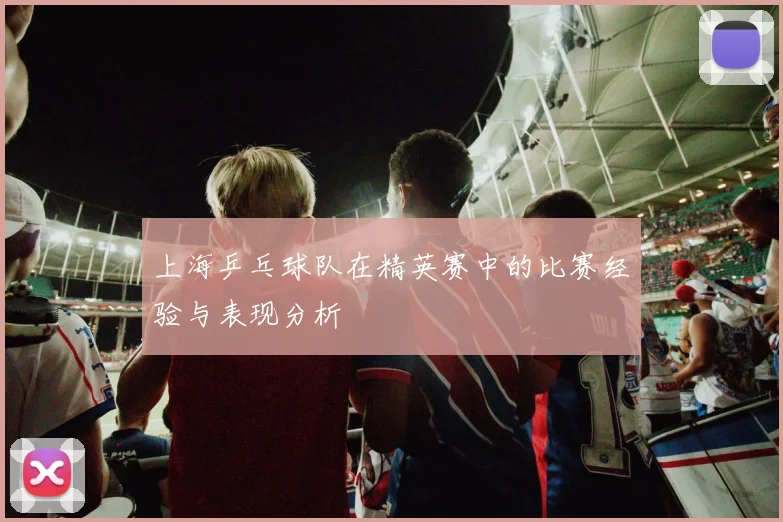 上海乒乓球队在精英赛中的比赛经验与表现分析