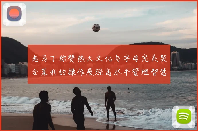 老马丁称赞热火文化与字母完美契合莱利的操作展现高水平管理智慧