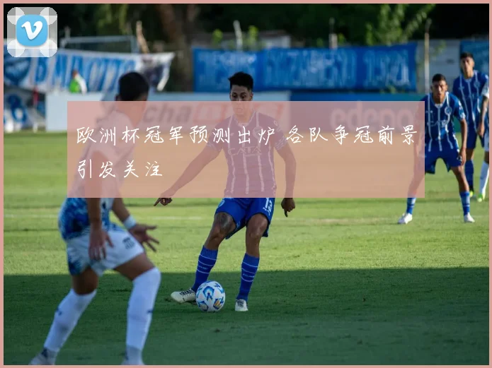 欧洲杯冠军预测出炉 各队争冠前景引发关注