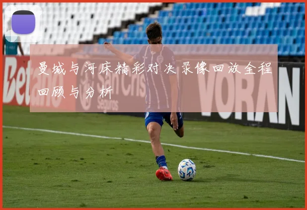 曼城与河床精彩对决录像回放全程回顾与分析
