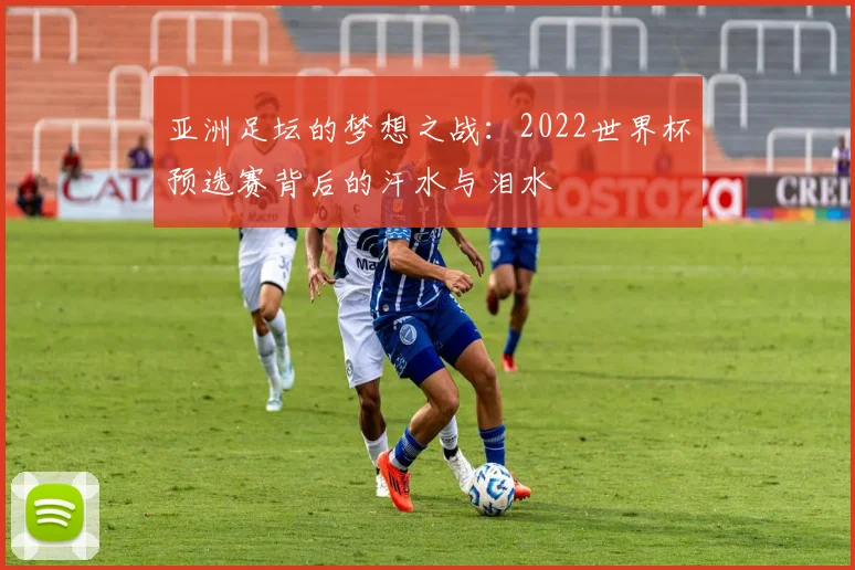 亚洲足坛的梦想之战:2022世界杯预选赛背后的汗水与泪水