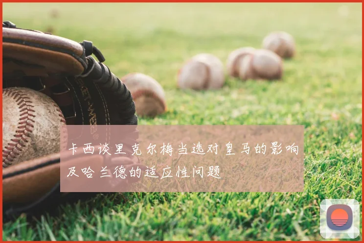 卡西谈里克尔梅当选对皇马的影响及哈兰德的适应性问题
