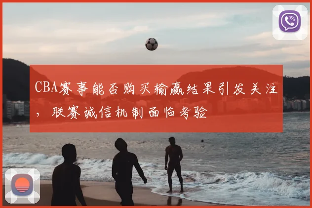 CBA赛事能否购买输赢结果引发关注,联赛诚信机制面临考验