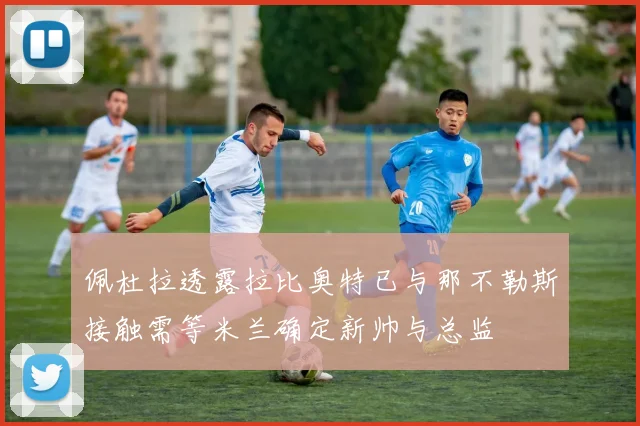 佩杜拉透露拉比奥特已与那不勒斯接触需等米兰确定新帅与总监