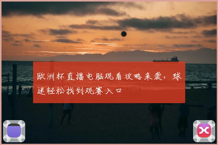 欧洲杯直播电脑观看攻略来袭,球迷轻松找到观赛入口