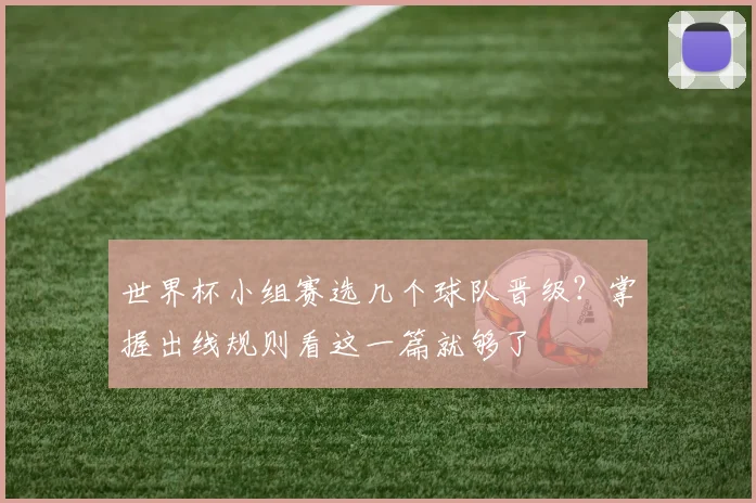 世界杯小组赛选几个球队晋级？掌握出线规则看这一篇就够了