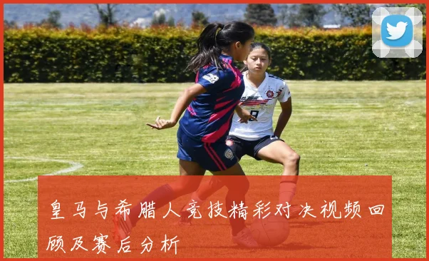 皇马与希腊人竞技精彩对决视频回顾及赛后分析