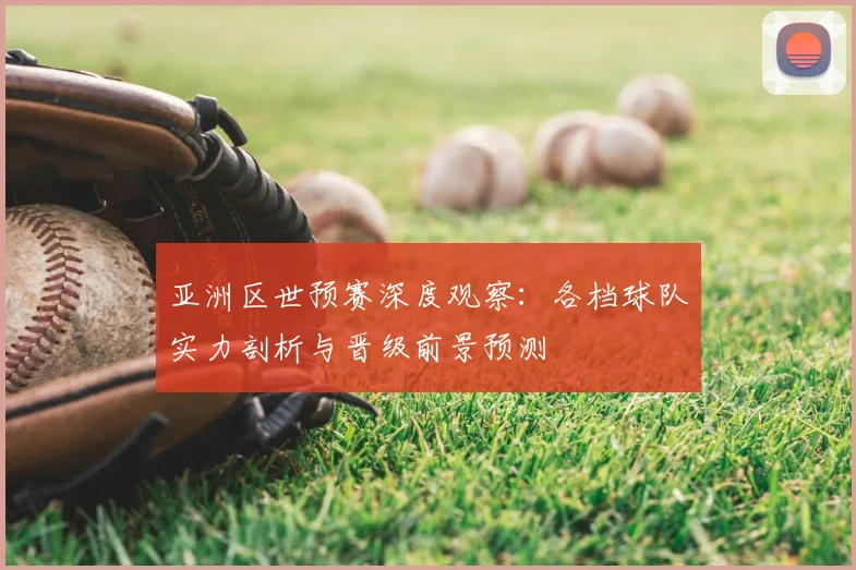 亚洲区世预赛深度观察:各档球队实力剖析与晋级前景预测