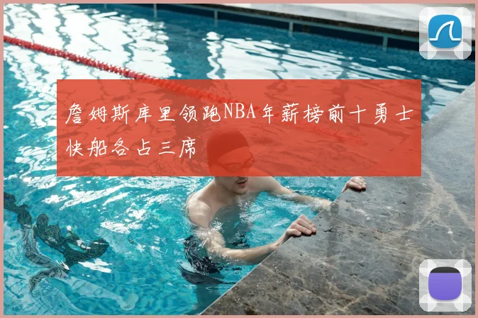 詹姆斯库里领跑NBA年薪榜前十勇士快船各占三席