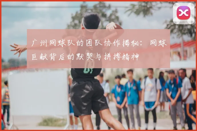广州网球队的团队协作揭秘：网球巨献背后的默契与拼搏精神