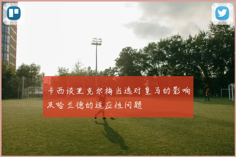 卡西谈里克尔梅当选对皇马的影响及哈兰德的适应性问题