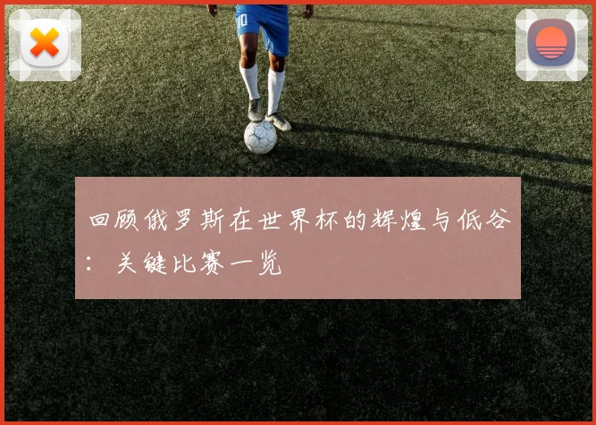 回顾俄罗斯在世界杯的辉煌与低谷：关键比赛一览