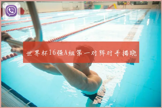 世界杯16强A组第一对阵对手揭晓