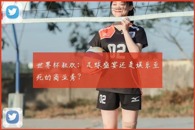 世界杯狂欢：足球盛宴还是娱乐至死的商业秀？