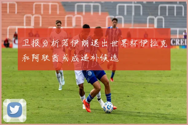 卫报分析若伊朗退出世界杯伊拉克和阿联酋或成递补候选