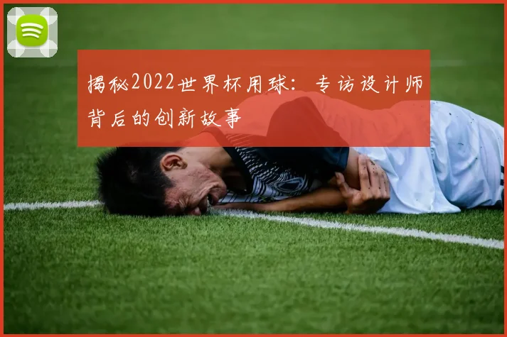 揭秘2022世界杯用球:专访设计师背后的创新故事