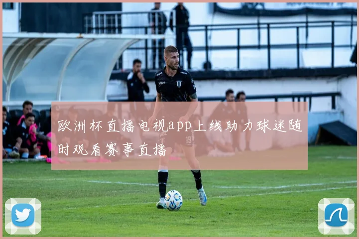 欧洲杯直播电视app上线助力球迷随时观看赛事直播