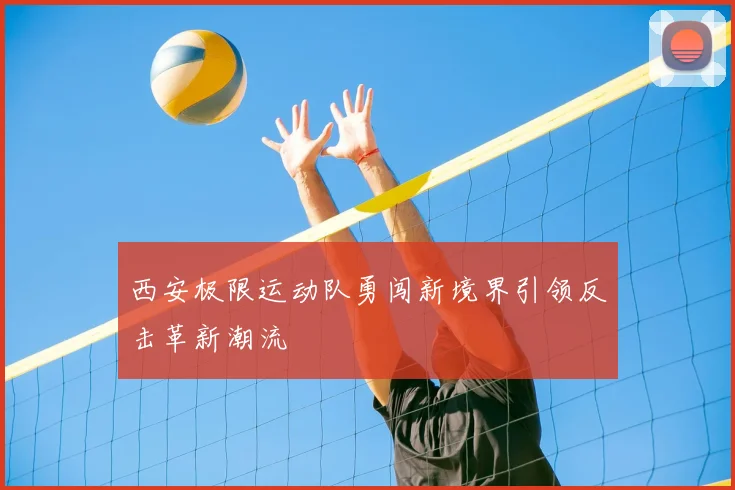 西安极限运动队勇闯新境界引领反击革新潮流