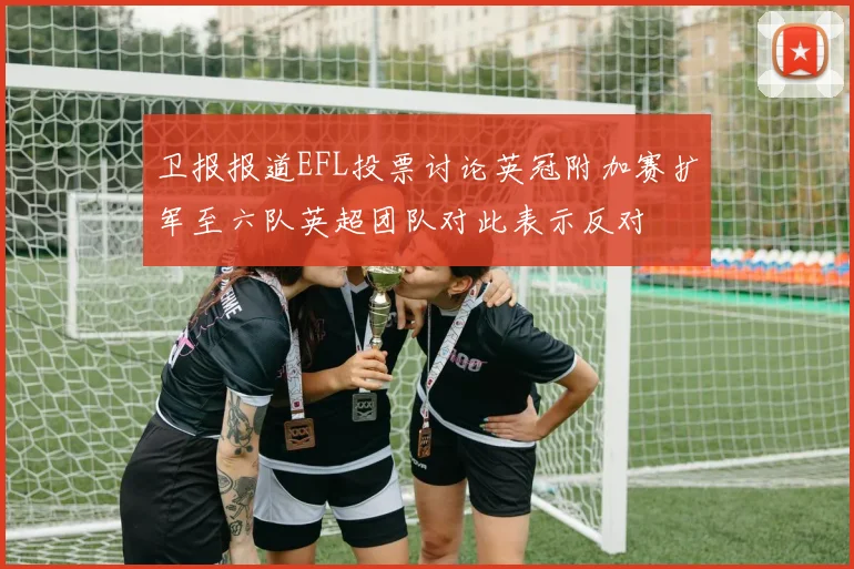 卫报报道EFL投票讨论英冠附加赛扩军至六队英超团队对此表示反对