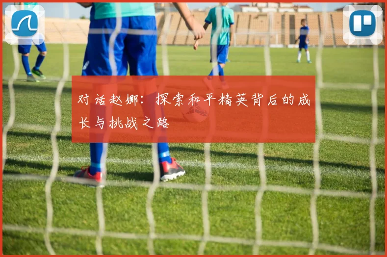 对话赵娜：探索和平精英背后的成长与挑战之路