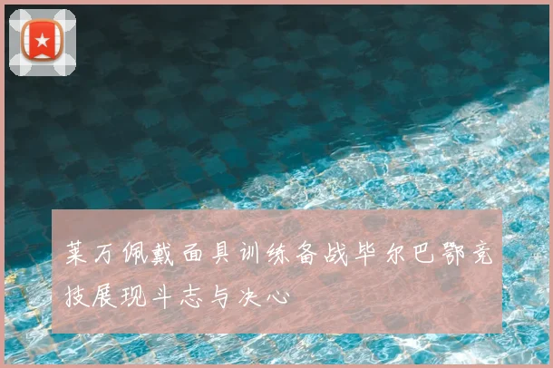 莱万佩戴面具训练备战毕尔巴鄂竞技展现斗志与决心