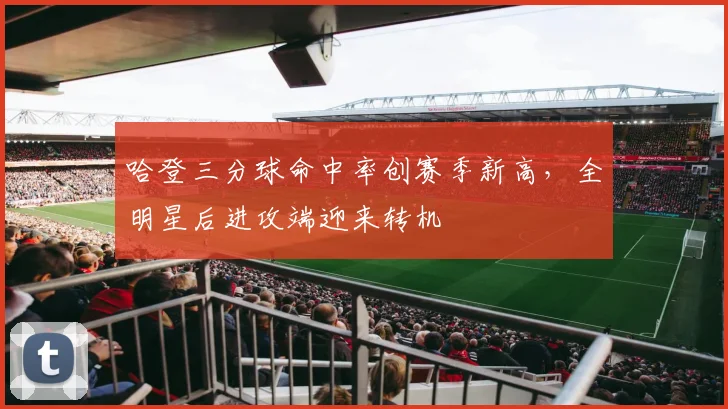 哈登三分球命中率创赛季新高，全明星后进攻端迎来转机
