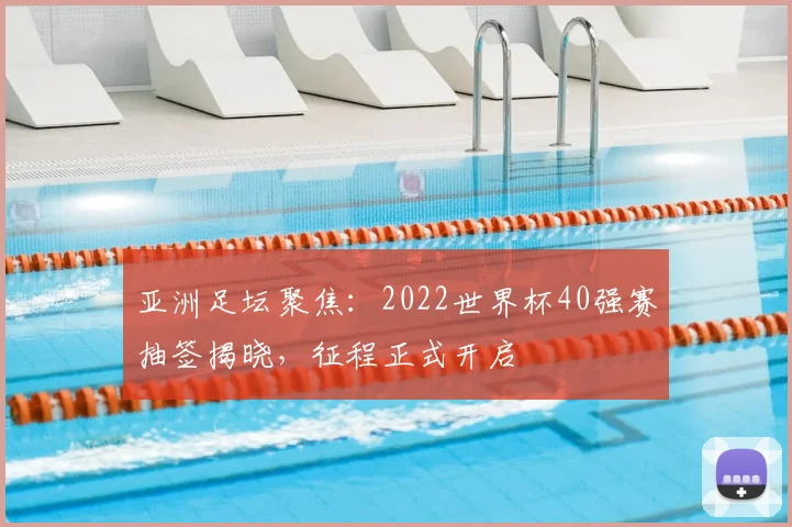 亚洲足坛聚焦:2022世界杯40强赛抽签揭晓,征程正式开启