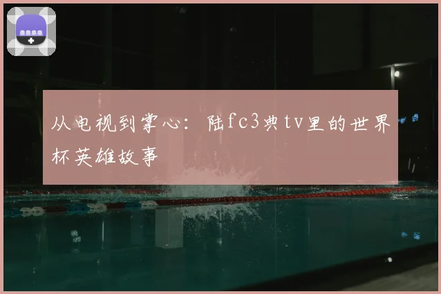 从电视到掌心：陆fc3典tv里的世界杯英雄故事