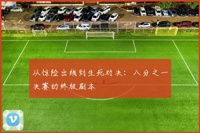 从惊险出线到生死对决:八分之一决赛的终极剧本