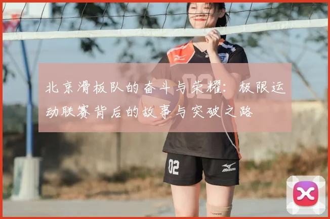 北京滑板队的奋斗与荣耀:极限运动联赛背后的故事与突破之路