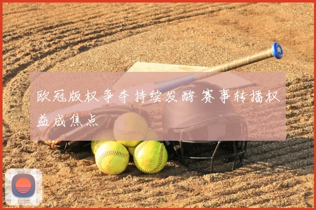 欧冠版权争夺持续发酵 赛事转播权益成焦点