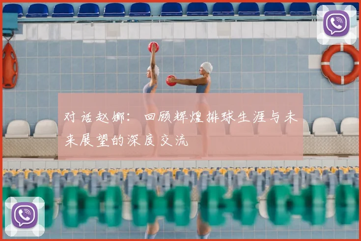 对话赵娜:回顾辉煌排球生涯与未来展望的深度交流