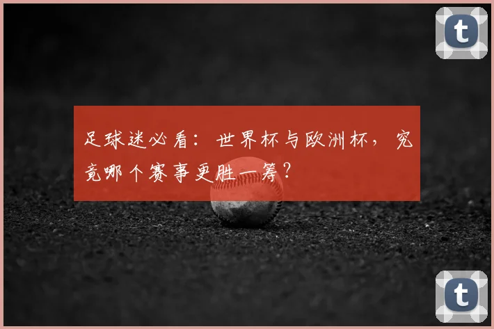 足球迷必看:世界杯与欧洲杯,究竟哪个赛事更胜一筹?