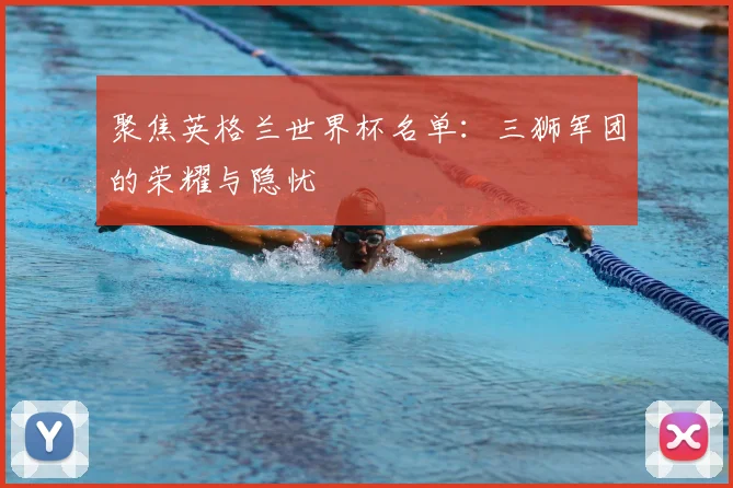 聚焦英格兰世界杯名单:三狮军团的荣耀与隐忧