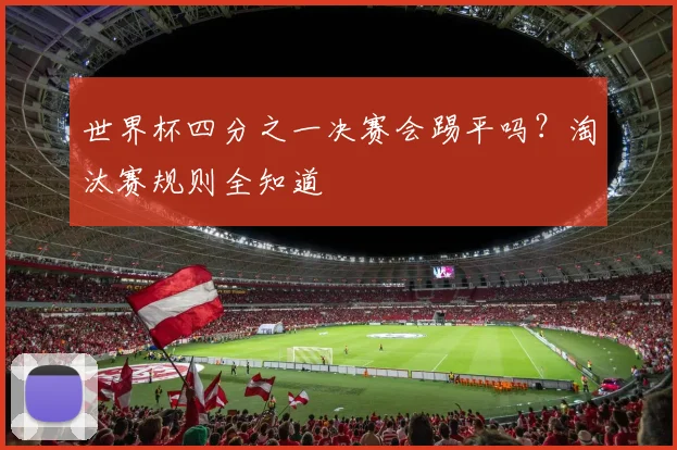 世界杯四分之一决赛会踢平吗？淘汰赛规则全知道